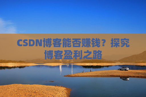 CSDN博客能否赚钱？探究博客盈利之路