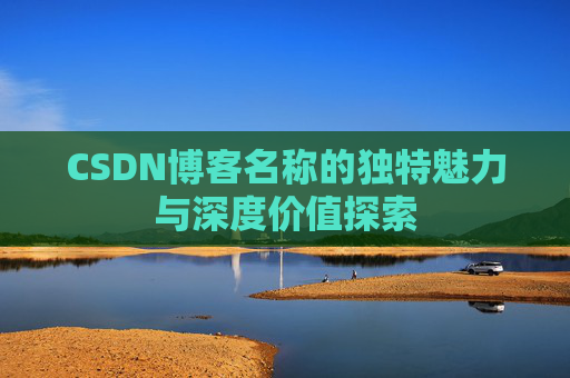 CSDN博客名称的独特魅力与深度价值探索